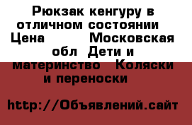 Рюкзак кенгуру в отличном состоянии › Цена ­ 800 - Московская обл. Дети и материнство » Коляски и переноски   